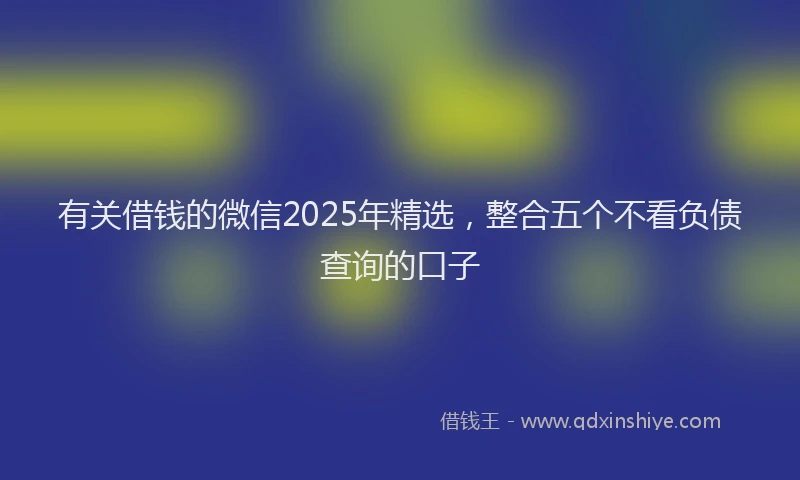 有关借钱的微信2025年精选，整合五个不看负债查询的口子