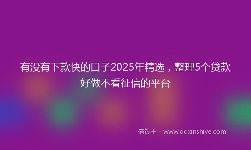 有没有下款快的口子2025年精选，整理5个贷款好做不看征信的平台
