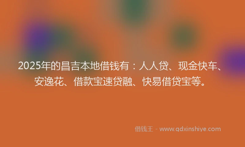 2025年的昌吉本地借钱有：人人贷、现金快车、安逸花、借款宝速贷融、快易借贷宝等。