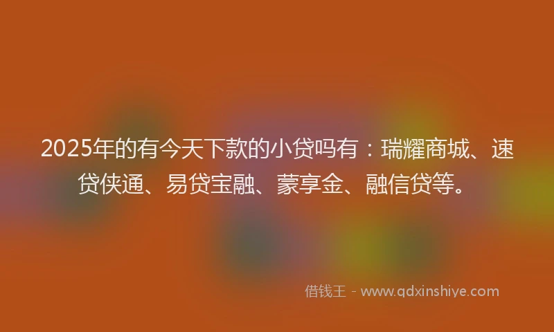 2025年的有今天下款的小贷吗有：瑞耀商城、速贷侠通、易贷宝融、蒙享金、融信贷等。