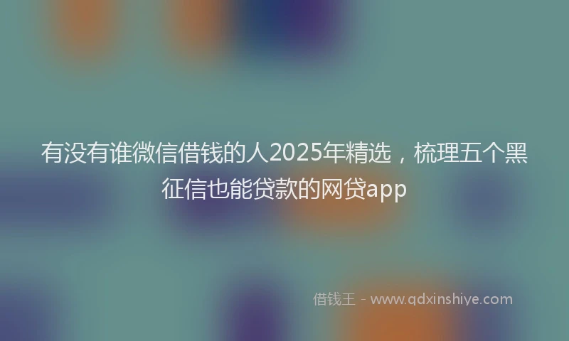 有没有谁微信借钱的人2025年精选，梳理五个黑征信也能贷款的网贷app