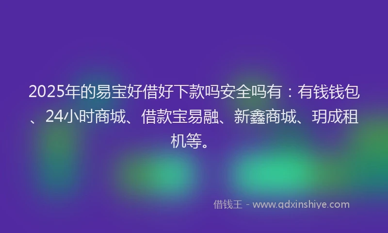2025年的易宝好借好下款吗安全吗有：有钱钱包、24小时商城、借款宝易融、新鑫商城、玥成租机等。