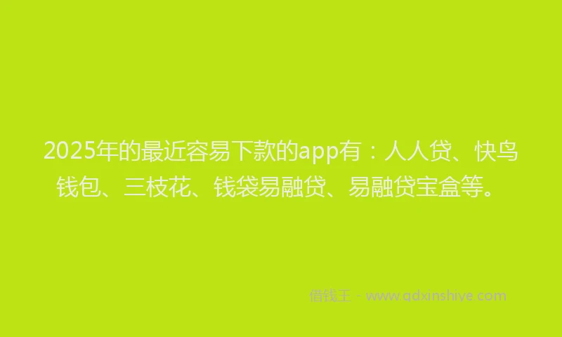 2025年的最近容易下款的app有：人人贷、快鸟钱包、三枝花、钱袋易融贷、易融贷宝盒等。