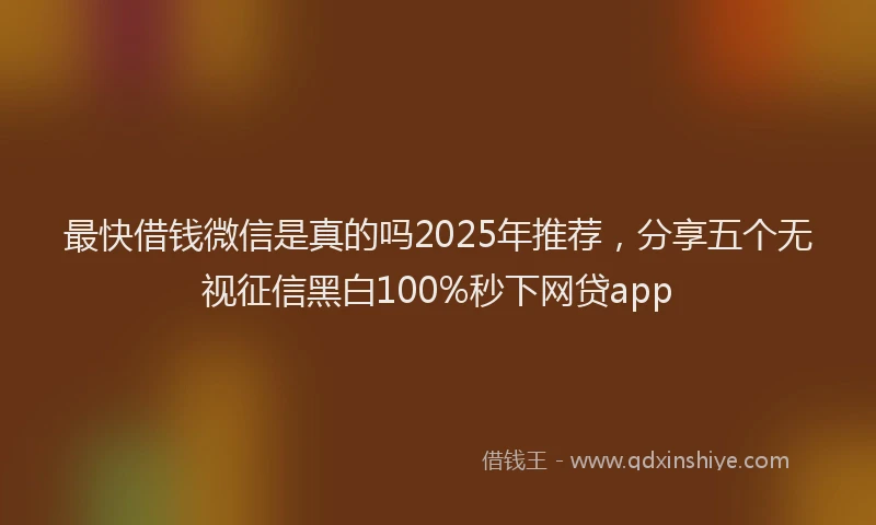 最快借钱微信是真的吗2025年推荐，分享五个无视征信黑白100%秒下网贷app