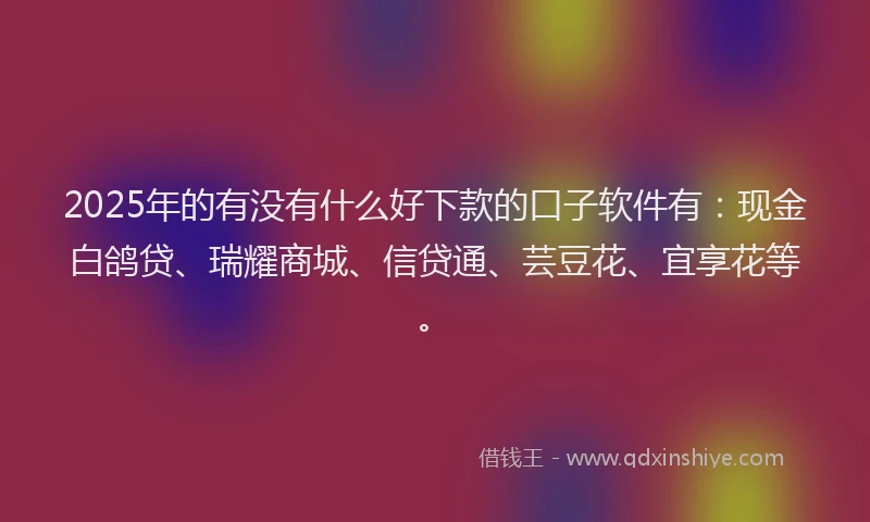 2025年的有没有什么好下款的口子软件有：现金白鸽贷、瑞耀商城、信贷通、芸豆花、宜享花等。