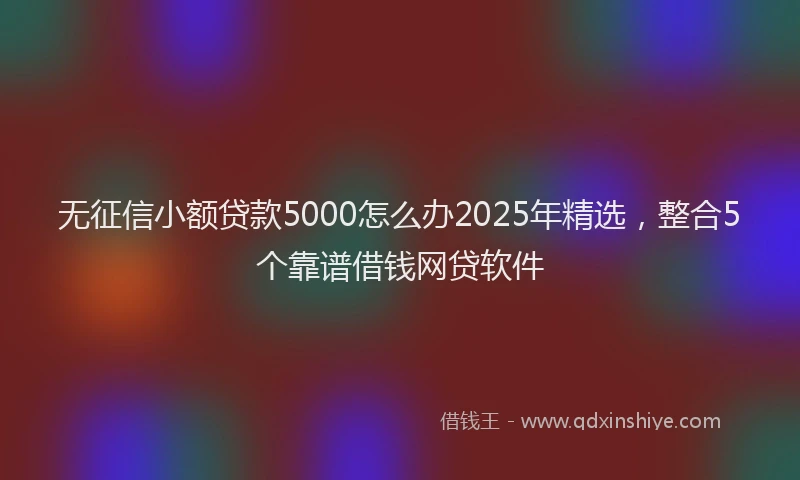 无征信小额贷款5000怎么办2025年精选，整合5个靠谱借钱网贷软件