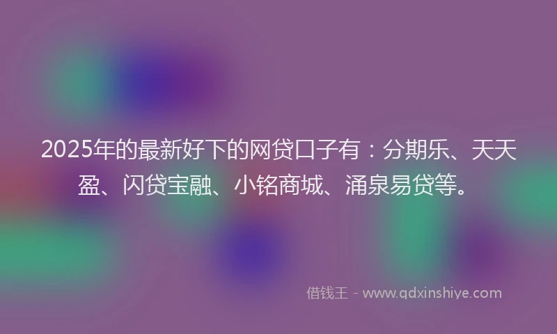 2025年的最新好下的网贷口子有：分期乐、天天盈、闪贷宝融、小铭商城、涌泉易贷等。
