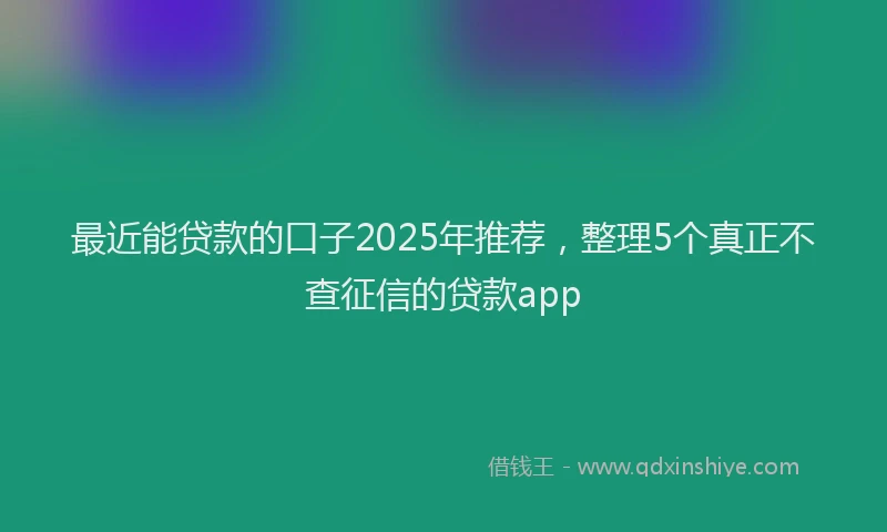 最近能贷款的口子2025年推荐，整理5个真正不查征信的贷款app