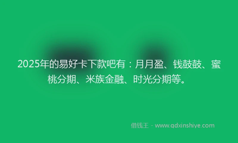 2025年的易好卡下款吧有：月月盈、钱鼓鼓、蜜桃分期、米族金融、时光分期等。