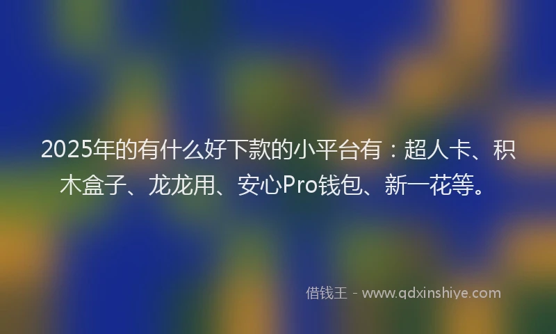 2025年的有什么好下款的小平台有：超人卡、积木盒子、龙龙用、安心Pro钱包、新一花等。