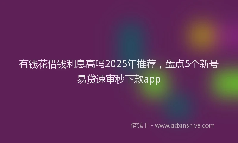 有钱花借钱利息高吗2025年推荐，盘点5个新号易贷速审秒下款app