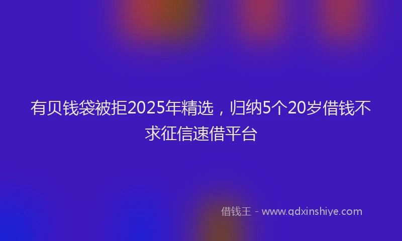 有贝钱袋被拒2025年精选，归纳5个20岁借钱不求征信速借平台