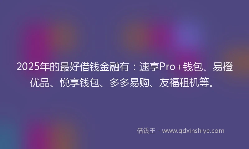 2025年的最好借钱金融有：速享Pro+钱包、易橙优品、悦享钱包、多多易购、友福租机等。