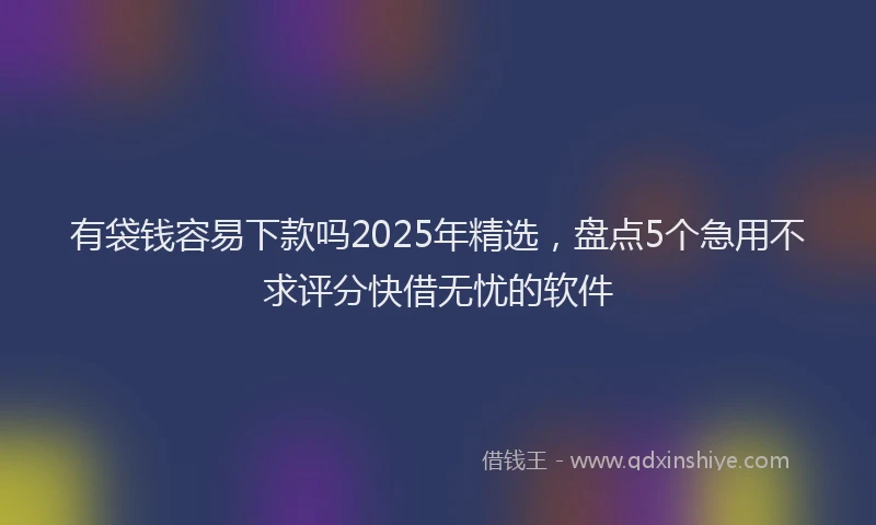 有袋钱容易下款吗2025年精选，盘点5个急用不求评分快借无忧的软件