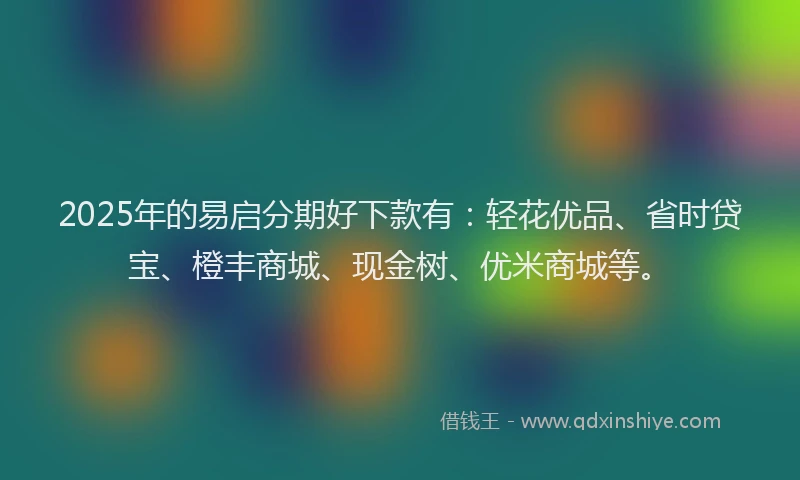 2025年的易启分期好下款有：轻花优品、省时贷宝、橙丰商城、现金树、优米商城等。