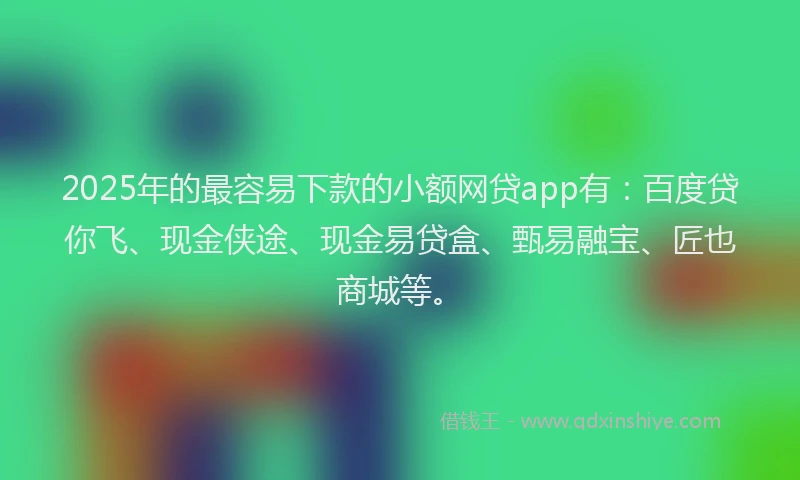 2025年的最容易下款的小额网贷app有：百度贷你飞、现金侠途、现金易贷盒、甄易融宝、匠也商城等。