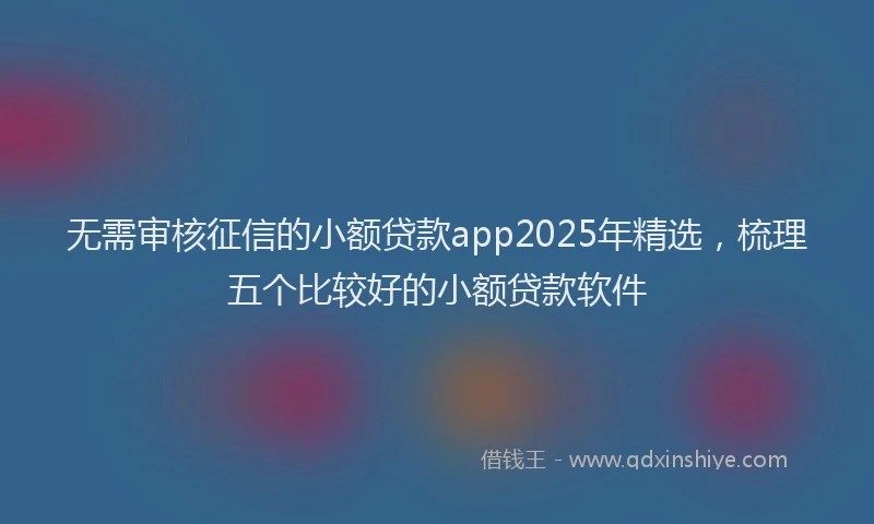 无需审核征信的小额贷款app2025年精选，梳理五个比较好的小额贷款软件