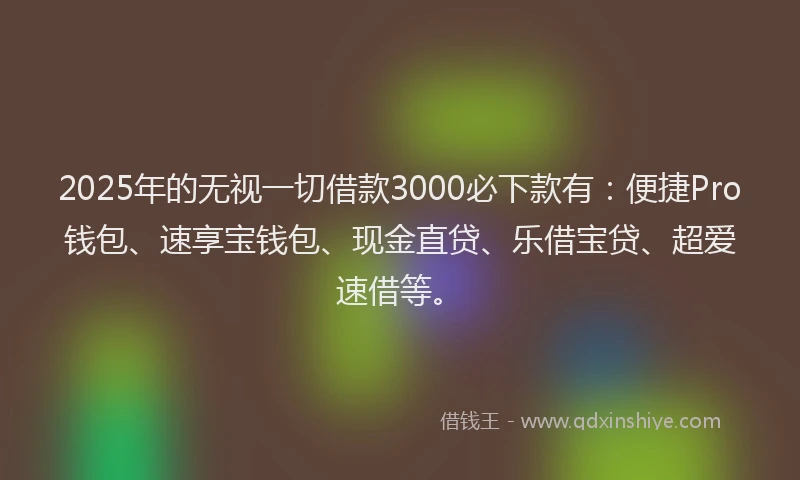 2025年的无视一切借款3000必下款有：便捷Pro钱包、速享宝钱包、现金直贷、乐借宝贷、超爱速借等。