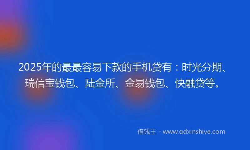 2025年的最最容易下款的手机贷有：时光分期、瑞信宝钱包、陆金所、金易钱包、快融贷等。