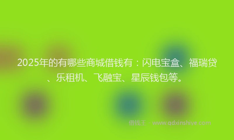 2025年的有哪些商城借钱有：闪电宝盒、福瑞贷、乐租机、飞融宝、星辰钱包等。