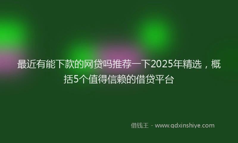 最近有能下款的网贷吗推荐一下2025年精选，概括5个值得信赖的借贷平台