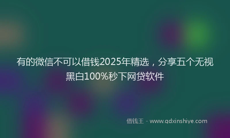 有的微信不可以借钱2025年精选，分享五个无视黑白100%秒下网贷软件