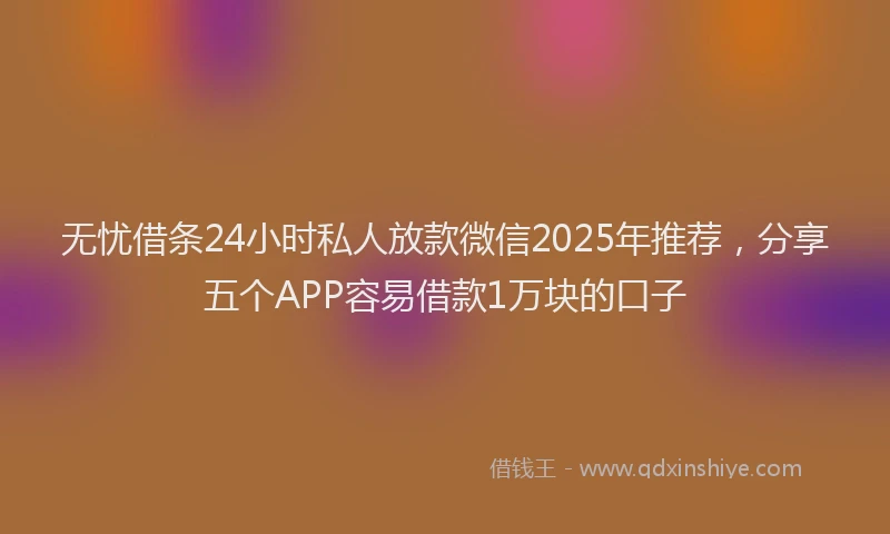 无忧借条24小时私人放款微信2025年推荐，分享五个APP容易借款1万块的口子