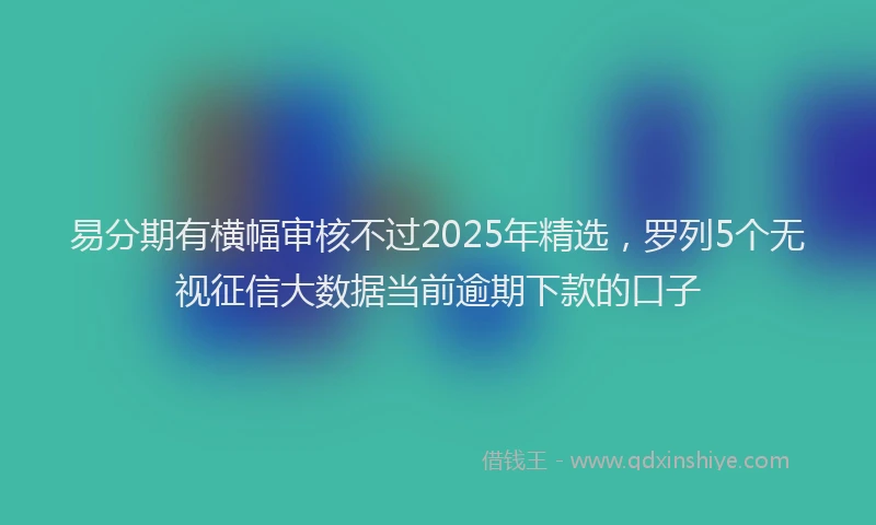 易分期有横幅审核不过2025年精选，罗列5个无视征信大数据当前逾期下款的口子