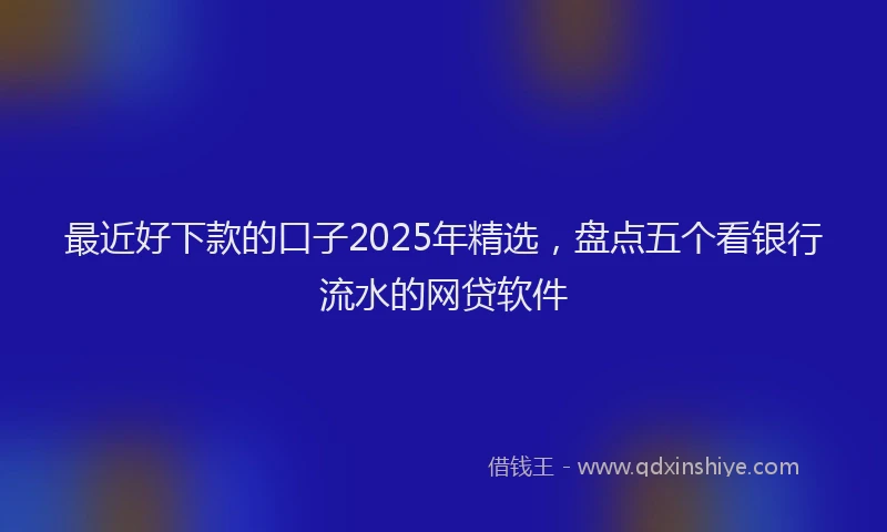 最近好下款的口子2025年精选，盘点五个看银行流水的网贷软件
