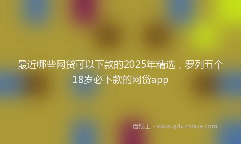 最近哪些网贷可以下款的2025年精选，罗列五个18岁必下款的网贷app