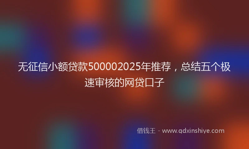 无征信小额贷款500002025年推荐，总结五个极速审核的网贷口子