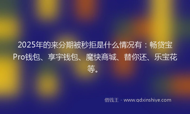 2025年的来分期被秒拒是什么情况有：畅贷宝Pro钱包、享宇钱包、魔快商城、替你还、乐宝花等。