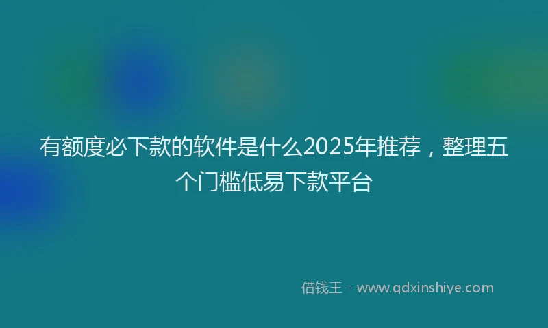 有额度必下款的软件是什么2025年推荐，整理五个门槛低易下款平台