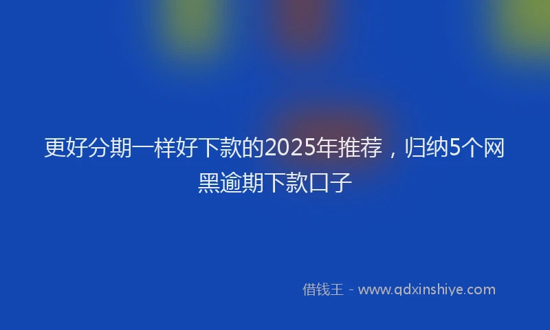 更好分期一样好下款的2025年推荐，归纳5个网黑逾期下款口子