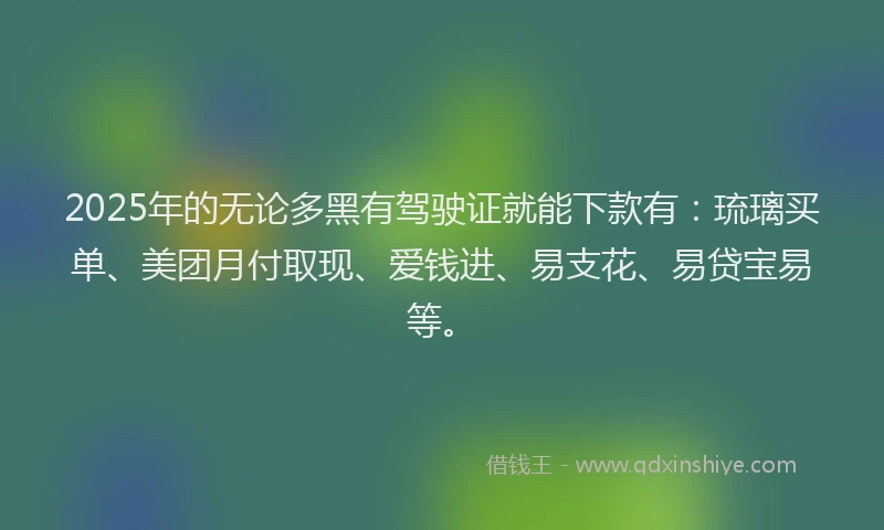 2025年的无论多黑有驾驶证就能下款有：琉璃买单、美团月付取现、爱钱进、易支花、易贷宝易等。