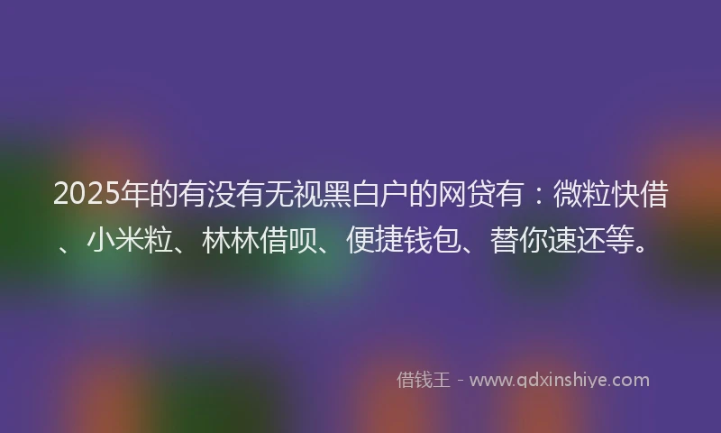 2025年的有没有无视黑白户的网贷有：微粒快借、小米粒、林林借呗、便捷钱包、替你速还等。