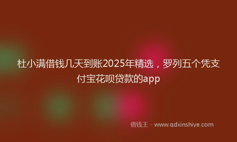 杜小满借钱几天到账2025年精选，罗列五个凭支付宝花呗贷款的app