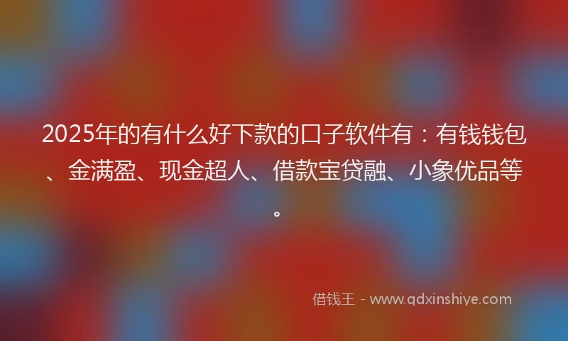 2025年的有什么好下款的口子软件有：有钱钱包、金满盈、现金超人、借款宝贷融、小象优品等。