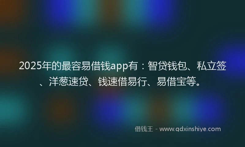 2025年的最容易借钱app有：智贷钱包、私立签、洋葱速贷、钱速借易行、易借宝等。