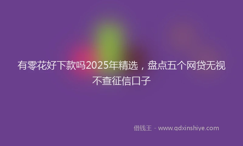 有零花好下款吗2025年精选，盘点五个网贷无视不查征信口子