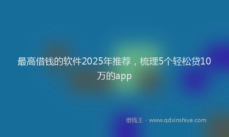 最高借钱的软件2025年推荐，梳理5个轻松贷10万的app