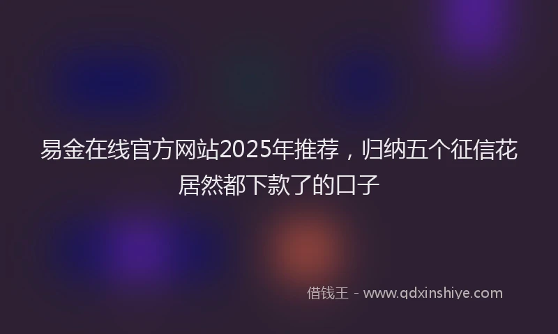 易金在线官方网站2025年推荐，归纳五个征信花居然都下款了的口子