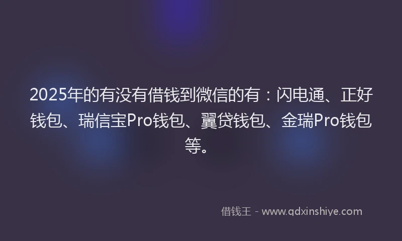 2025年的有没有借钱到微信的有：闪电通、正好钱包、瑞信宝Pro钱包、翼贷钱包、金瑞Pro钱包等。