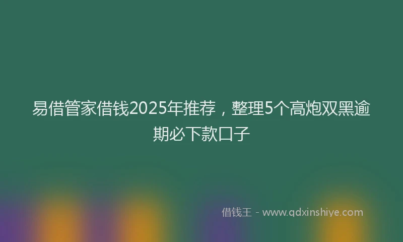 易借管家借钱2025年推荐，整理5个高炮双黑逾期必下款口子