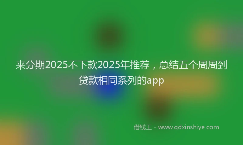 来分期2025不下款2025年推荐，总结五个周周到贷款相同系列的app