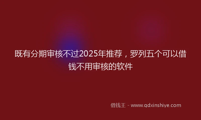 既有分期审核不过2025年推荐，罗列五个可以借钱不用审核的软件