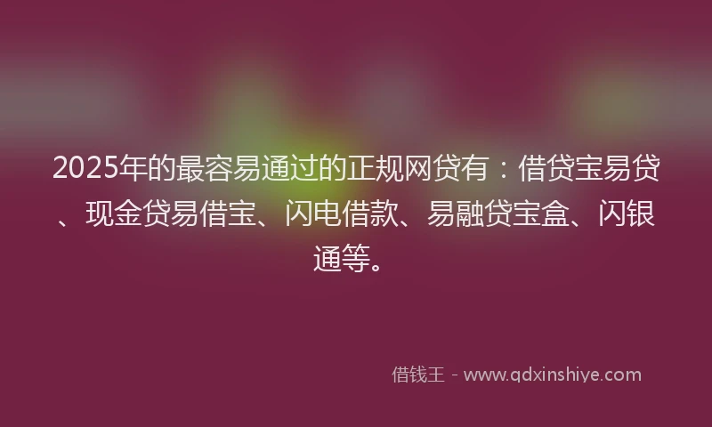 2025年的最容易通过的正规网贷有：借贷宝易贷、现金贷易借宝、闪电借款、易融贷宝盒、闪银通等。