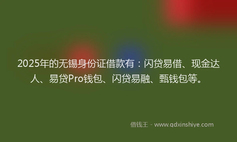 2025年的无锡身份证借款有：闪贷易借、现金达人、易贷Pro钱包、闪贷易融、甄钱包等。