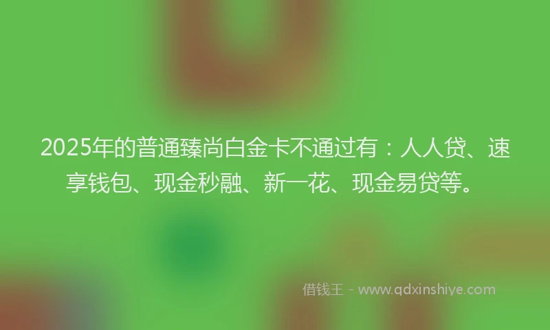2025年的普通臻尚白金卡不通过有：人人贷、速享钱包、现金秒融、新一花、现金易贷等。