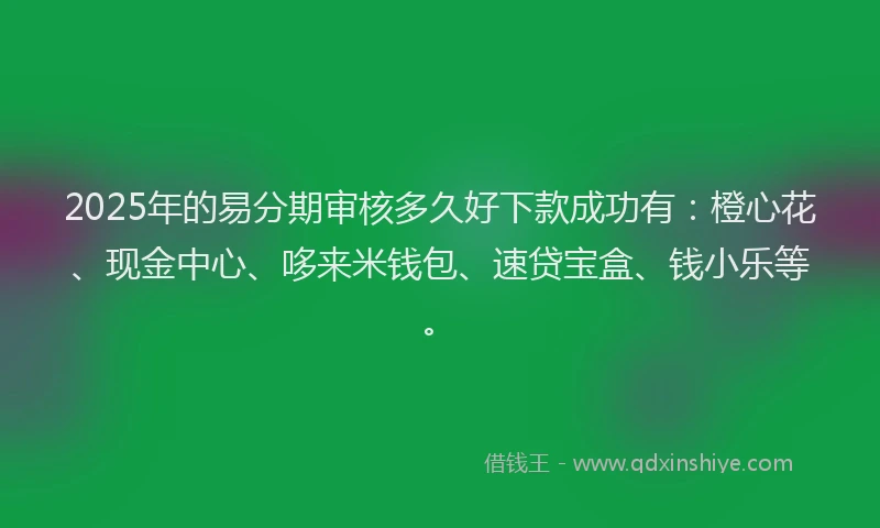 2025年的易分期审核多久好下款成功有：橙心花、现金中心、哆来米钱包、速贷宝盒、钱小乐等。